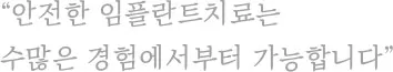 “안전한 임플란트치료는 수많은 경험에서부터 가능합니다” 